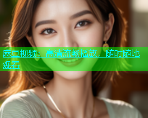 麻豆视频：高清流畅播放，随时随地观看