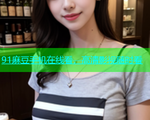 91麻豆手机在线看，高清影视随时看