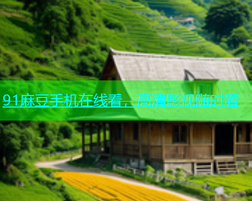 91麻豆手机在线看，高清影视随时看