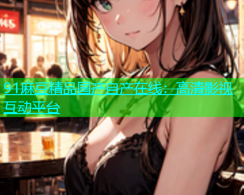 91麻豆精品国产自产在线：高清影视互动平台
