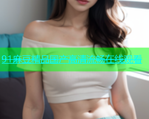 91麻豆精品国产高清流畅在线观看