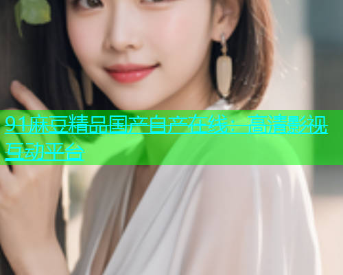 91麻豆精品国产自产在线：高清影视互动平台
