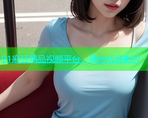 91麻豆精品视频平台，精选优质影片