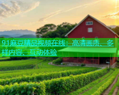 91麻豆精品视频在线：高清画质、多样内容、互动体验