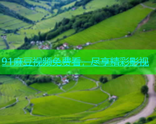 91麻豆视频免费看，尽享精彩影视