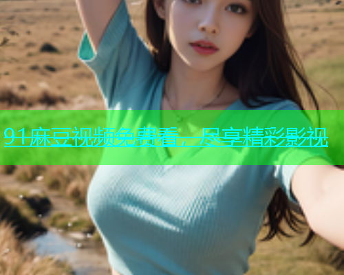 91麻豆视频免费看，尽享精彩影视