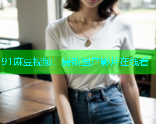 91麻豆视频：最新国产影片在线看