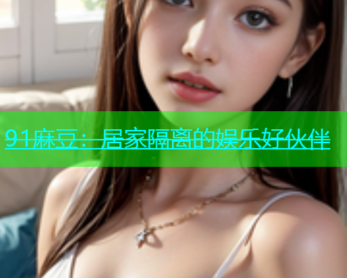 91麻豆：居家隔离的娱乐好伙伴