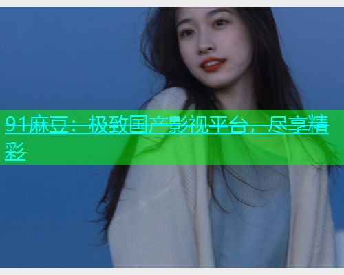91麻豆：极致国产影视平台，尽享精彩