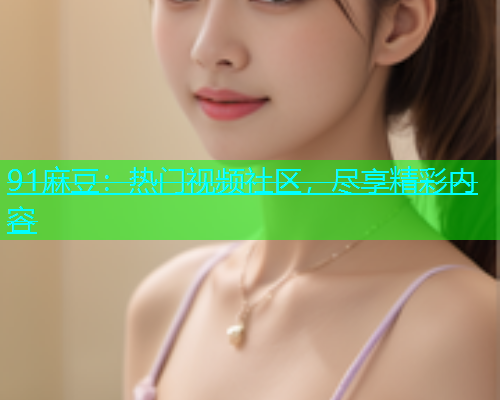 91麻豆：热门视频社区，尽享精彩内容