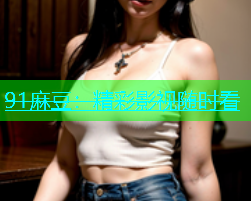 91麻豆：精彩影视随时看