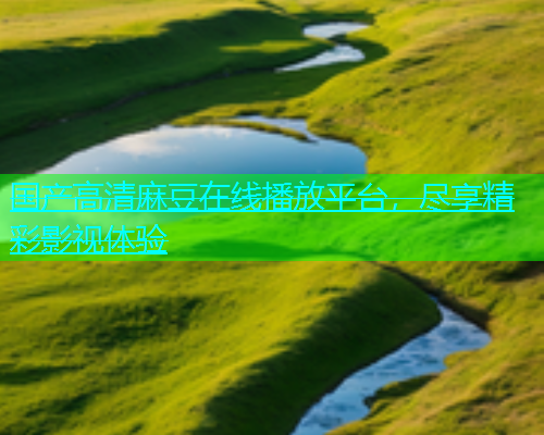 国产高清麻豆在线播放平台，尽享精彩影视体验