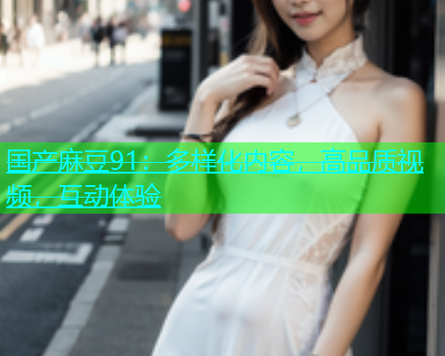 国产麻豆91：多样化内容，高品质视频，互动体验