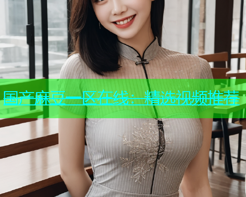 国产麻豆一区在线：精选视频推荐