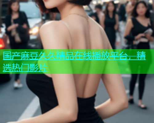 国产麻豆久久精品在线播放平台，精选热门影片