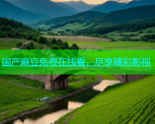 国产麻豆免费在线看，尽享精彩影视