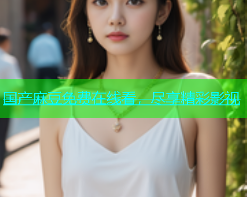 国产麻豆免费在线看，尽享精彩影视
