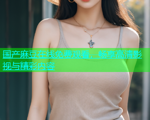 国产麻豆在线免费观看，畅享高清影视与精彩内容