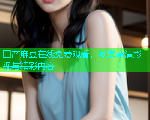 国产麻豆在线免费观看，畅享高清影视与精彩内容