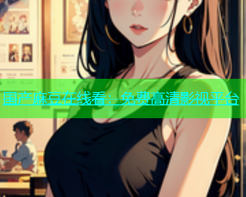 国产麻豆在线看：免费高清影视平台
