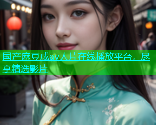 国产麻豆成av人片在线播放平台，尽享精选影片