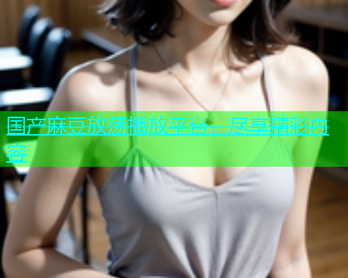 国产麻豆放荡播放平台，尽享精彩内容