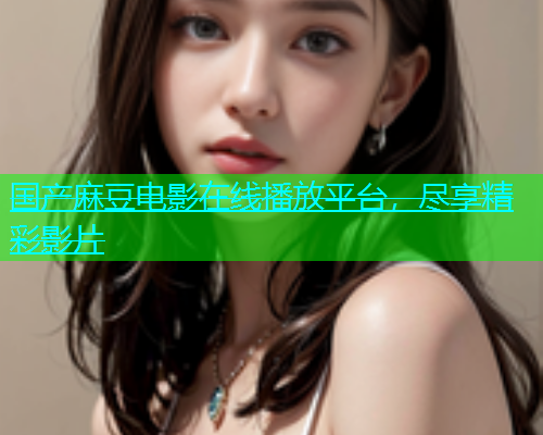 国产麻豆电影在线播放平台，尽享精彩影片