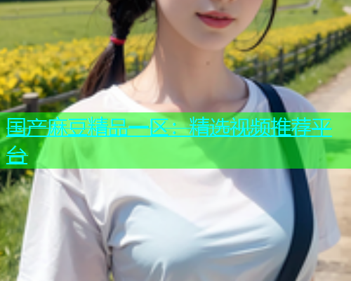 国产麻豆精品一区：精选视频推荐平台
