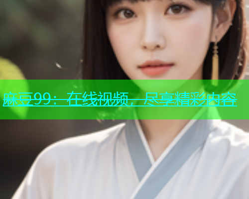 麻豆99：在线视频，尽享精彩内容