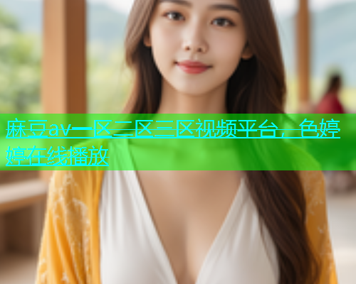 麻豆av一区二区三区视频平台，色婷婷在线播放