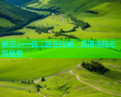 麻豆av一区二区在线看，高清视频无限畅看