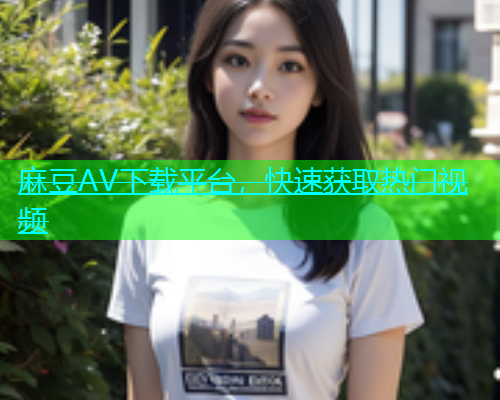 麻豆AV下载平台，快速获取热门视频