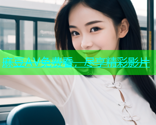 麻豆AV免费看，尽享精彩影片