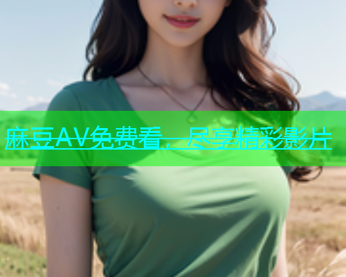 麻豆AV免费看，尽享精彩影片