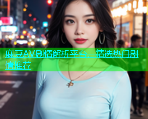 麻豆AV剧情解析平台，精选热门剧情推荐