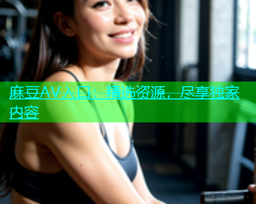 麻豆AV入口：精选资源，尽享独家内容