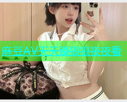 麻豆AV天天躁狠狠夜夜看