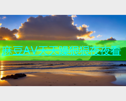 麻豆AV天天躁狠狠夜夜看