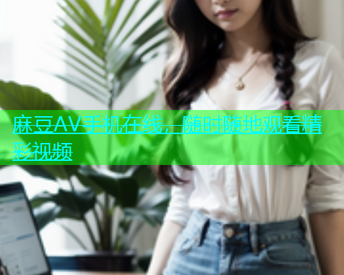 麻豆AV手机在线，随时随地观看精彩视频