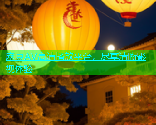 麻豆AV高清播放平台，尽享清晰影视体验