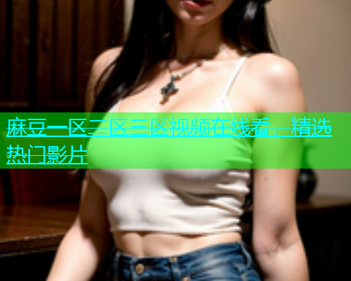 麻豆一区二区三区视频在线看，精选热门影片