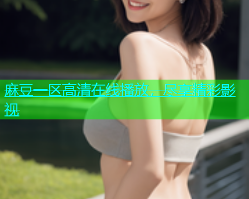 麻豆一区高清在线播放，尽享精彩影视