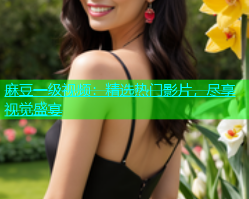 麻豆一级视频：精选热门影片，尽享视觉盛宴