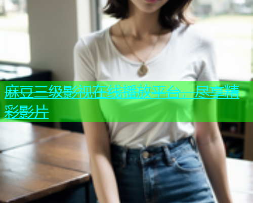 麻豆三级影视在线播放平台，尽享精彩影片