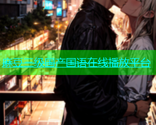 麻豆三级国产国语在线播放平台