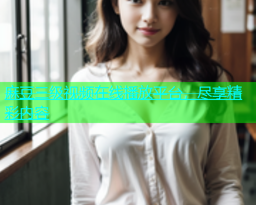 麻豆三级视频在线播放平台，尽享精彩内容