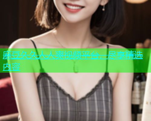 麻豆久久人人爽视频平台，尽享精选内容