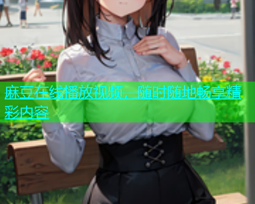 麻豆在线播放视频，随时随地畅享精彩内容