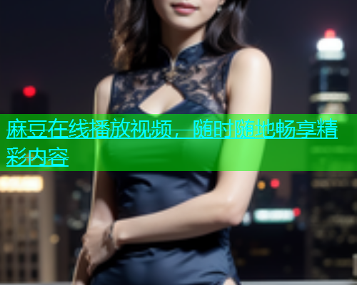 麻豆在线播放视频，随时随地畅享精彩内容