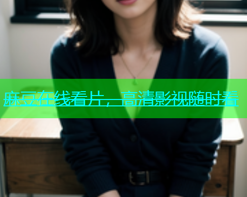 麻豆在线看片，高清影视随时看